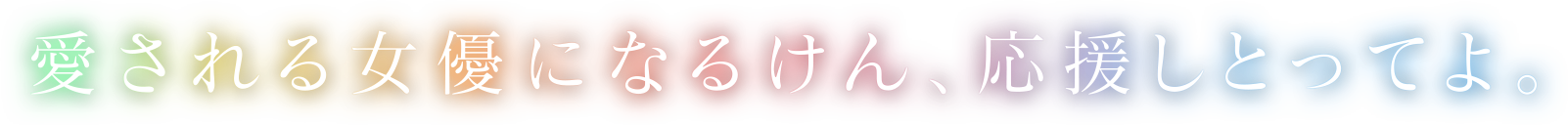 愛される女優になるけん、応援しとってよ。