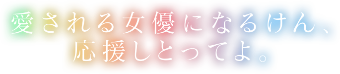 愛される女優になるけん、応援しとってよ。