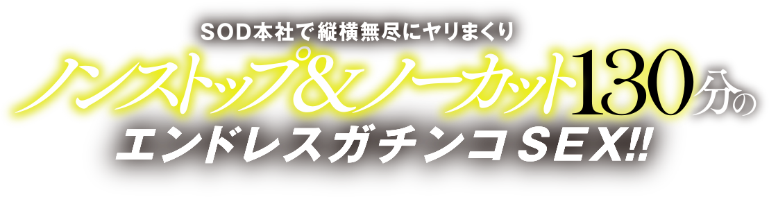 SOD本社で縦横無尽にヤリまくりノンストップ＆ノーカット130分のエンドレスガチンコSEX!!