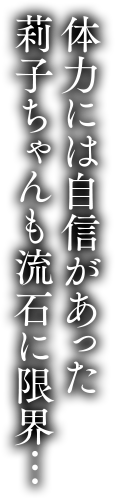 体力には自信があった莉子ちゃんも流石に限界…