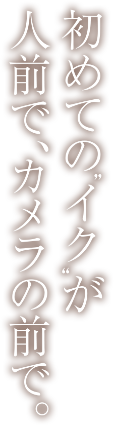 初めての“イク”が人前で、カメラの前で。