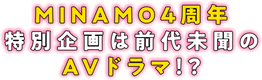 MINAMO4周年特別企画は前代未聞のAVドラマ!?