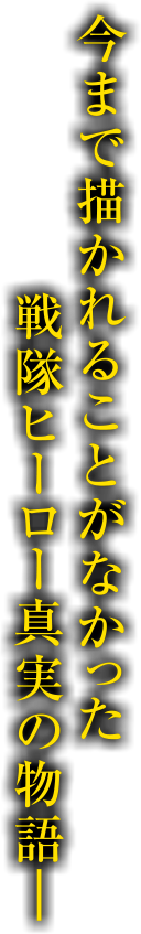 今まで描かれることがなかった戦隊ヒーロー真実の物語―