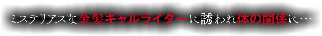 ミステリアスな金髪ライダーに誘われ体の関係に…