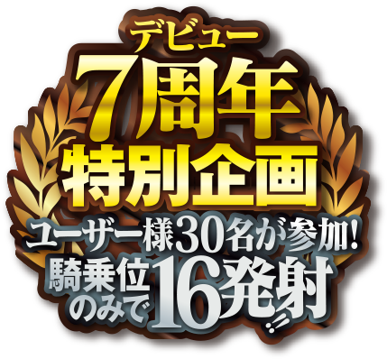 デビュー7周年特別企画！ユーザー様30名が参加！騎乗位のみで16発射！！
