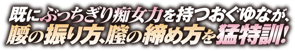 既にぶっちぎり痴女力を持つおぐゆなが、腰の振り方、膣の締め方を猛特訓！