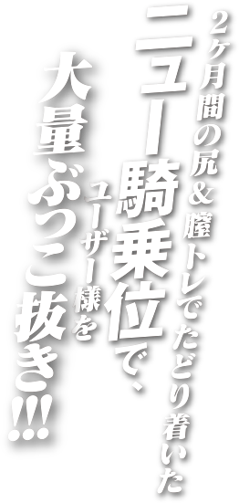 2か月間の尻＆膣トレでたどり着いたニュー騎乗位でユーザー様を大量ぶっこヌキ！！！