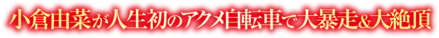小倉由菜が人生初のアクメ自転車で大暴走＆大絶頂