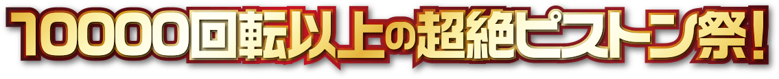 10000回転以上の超絶ピストン祭！