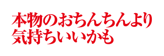 本物のおちんちんより気持ちいいかも