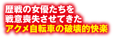 歴戦の女優たちを戦意喪失させてきたアクメ自転車の破壊的快楽