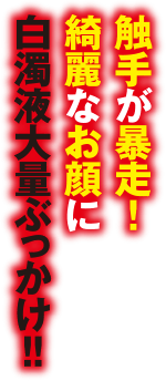 触手が暴走！綺麗なお顔に白濁液大量ぶっかけ！！