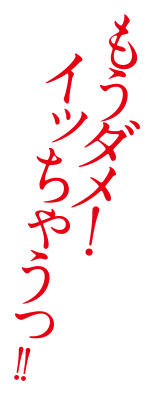 もうダメ！イッちゃうっ！！
