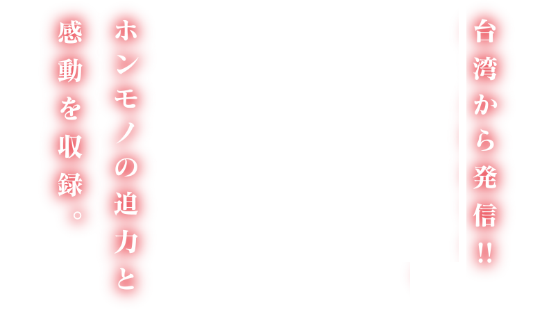 台湾から発信!!オール現地ロケでホンモノの迫力と感動を収録