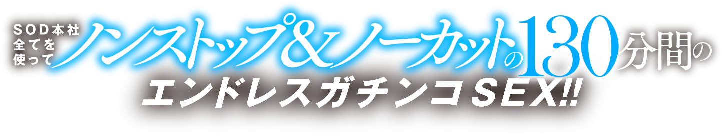 SOD本社全てを使ってノンストップ＆ノーカットの130分間のエンドレスガチンコSEX!!