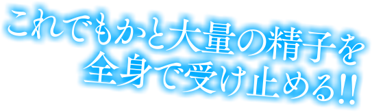 これでもかと大量の精子を全身で受け止める!!